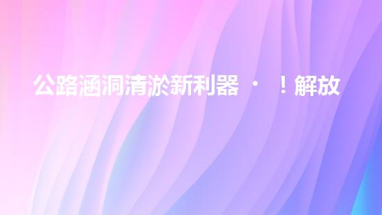 公路涵洞清淤新利器！解放人力，提升效率，讓涵洞暢通無阻！